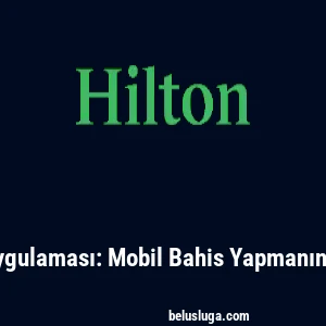 Hiltonbet Uygulaması: Mobil Bahis Yapmanın Avantajları